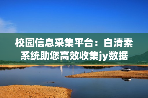 校園信息采集平臺：白清素系統(tǒng)助您高效收集jy數(shù)據(jù)