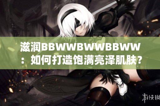 滋潤BBWWBWWBBWW：如何打造飽滿亮澤肌膚？
