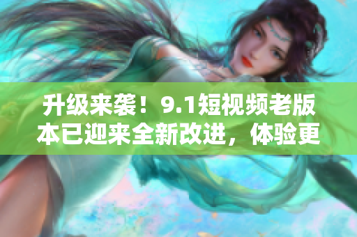 升級(jí)來襲！9.1短視頻老版本已迎來全新改進(jìn)，體驗(yàn)更流暢，功能更強(qiáng)大！