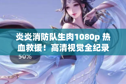 炎炎消防隊(duì)生肉1080p 熱血救援！高清視覺全紀(jì)錄