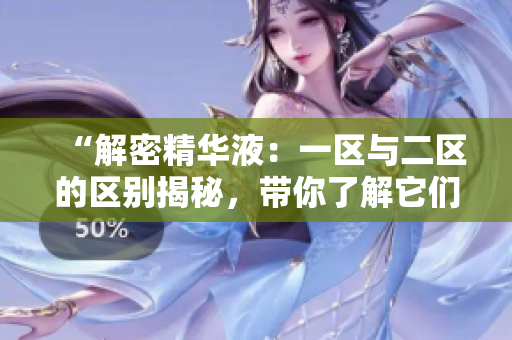 “解密精華液：一區(qū)與二區(qū)的區(qū)別揭秘，帶你了解它們的差異和適用場(chǎng)景”