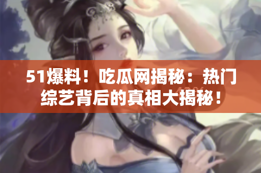 51爆料！吃瓜網(wǎng)揭秘：熱門(mén)綜藝背后的真相大揭秘！
