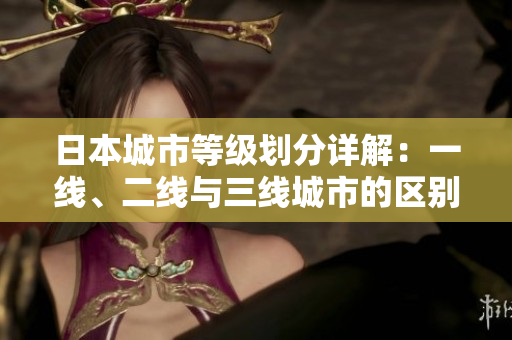 日本城市等級(jí)劃分詳解：一線、二線與三線城市的區(qū)別和特點(diǎn)解析