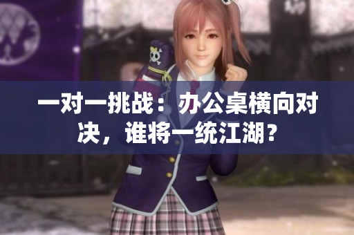 一對(duì)一挑戰(zhàn)：辦公桌橫向?qū)Q，誰(shuí)將一統(tǒng)江湖？