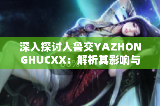 深入探討人魯交YAZHONGHUCXX：解析其影響與未來(lái)發(fā)展
