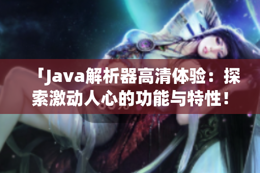 「Java解析器高清體驗：探索激動人心的功能與特性！」