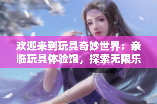 歡迎來到玩具奇妙世界：親臨玩具體驗館，探索無限樂趣