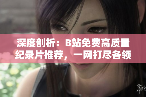 深度剖析：B站免費(fèi)高質(zhì)量紀(jì)錄片推薦，一網(wǎng)打盡各領(lǐng)域熱門話題