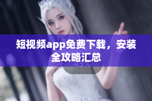短視頻app免費(fèi)下載，安裝全攻略匯總
