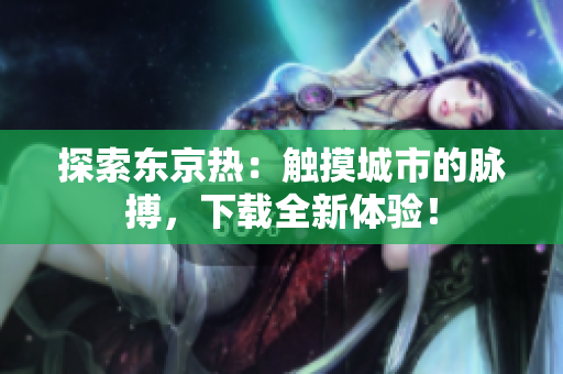 探索東京熱：觸摸城市的脈搏，下載全新體驗(yàn)！