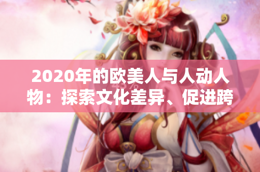 2020年的歐美人與人動(dòng)人物：探索文化差異、促進(jìn)跨文化理解