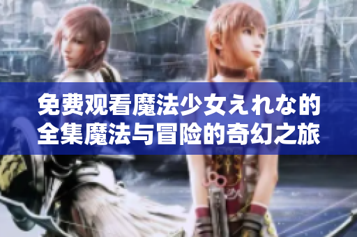 免費(fèi)觀看魔法少女えれな的全集魔法與冒險(xiǎn)的奇幻之旅