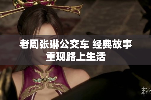 老周張琳公交車(chē) 經(jīng)典故事重現(xiàn)路上生活