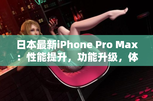 日本最新iPhone Pro Max：性能提升，功能升級(jí)，體驗(yàn)再升級(jí)
