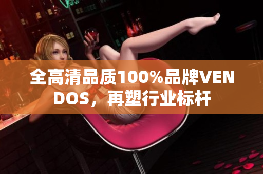 全高清品質(zhì)100%品牌VENDOS，再塑行業(yè)標(biāo)桿