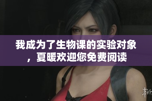 我成為了生物課的實驗對象，夏暖歡迎您免費閱讀