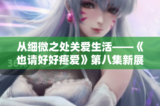 從細微之處關愛生活——《也請好好疼愛》第八集新展開