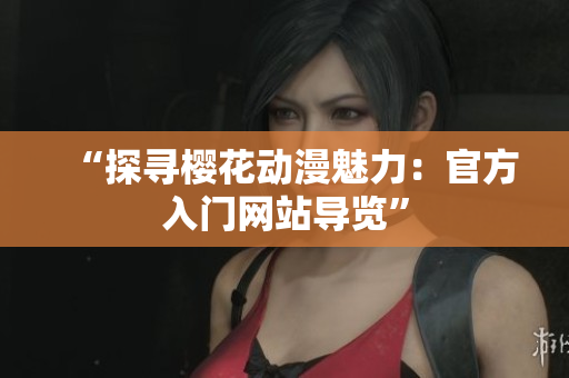 “探尋櫻花動漫魅力：官方入門網站導覽”