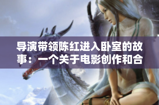 導(dǎo)演帶領(lǐng)陳紅進(jìn)入臥室的故事：一個(gè)關(guān)于電影創(chuàng)作和合作的幕后揭秘