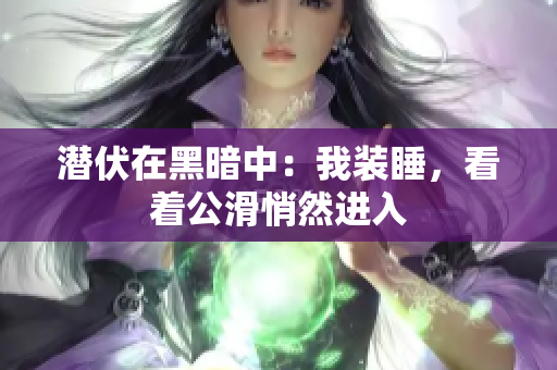 潛伏在黑暗中：我裝睡，看著公滑悄然進(jìn)入