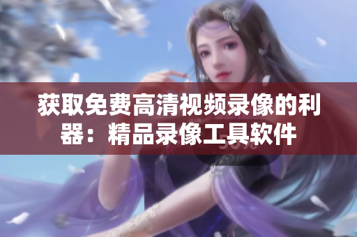 獲取免費(fèi)高清視頻錄像的利器：精品錄像工具軟件