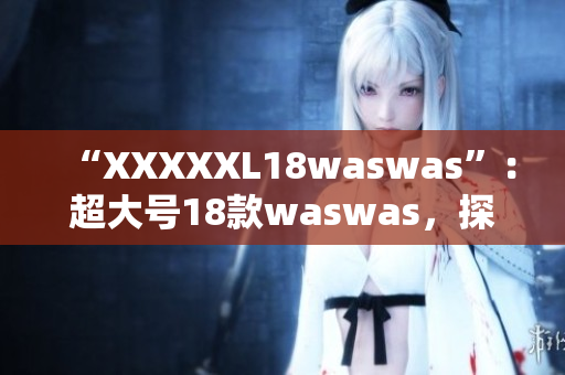 “XXXXXL18waswas”：超大號(hào)18款waswas，探索新時(shí)尚