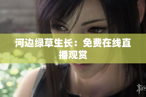 河邊綠草生長(zhǎng)：免費(fèi)在線直播觀賞