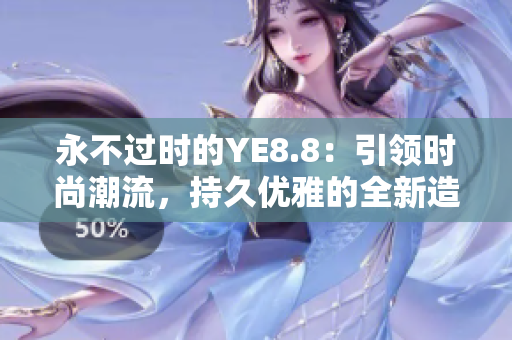 永不過(guò)時(shí)的YE8.8：引領(lǐng)時(shí)尚潮流，持久優(yōu)雅的全新造型