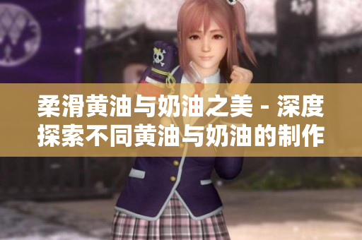 柔滑黃油與奶油之美 - 深度探索不同黃油與奶油的制作及應(yīng)用