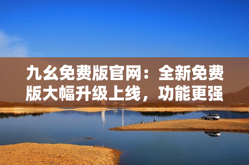 九幺免費(fèi)版官網(wǎng)：全新免費(fèi)版大幅升級(jí)上線，功能更強(qiáng)大，用戶(hù)體驗(yàn)更佳！