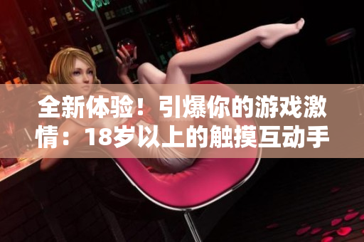 全新體驗(yàn)！引爆你的游戲激情：18歲以上的觸摸互動(dòng)手游大熱！