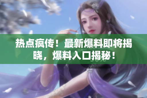 熱點(diǎn)瘋傳！最新爆料即將揭曉，爆料入口揭秘！