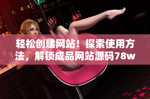 輕松創(chuàng)建網(wǎng)站！探索使用方法，解鎖成品網(wǎng)站源碼78w78的秘密！