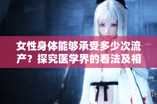 女性身體能夠承受多少次流產(chǎn)？探究醫(yī)學(xué)界的看法及相關(guān)研究
