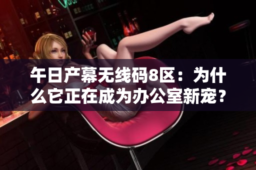 午日產(chǎn)幕無線碼8區(qū)：為什么它正在成為辦公室新寵？
