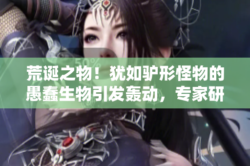 荒誕之物！猶如驢形怪物的愚蠢生物引發(fā)轟動(dòng)，專家研究揭開其神秘面紗