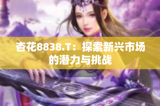杏花8838.T：探索新興市場的潛力與挑戰(zhàn)