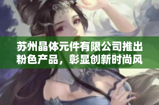 蘇州晶體元件有限公司推出粉色產(chǎn)品，彰顯創(chuàng)新時(shí)尚風(fēng)采