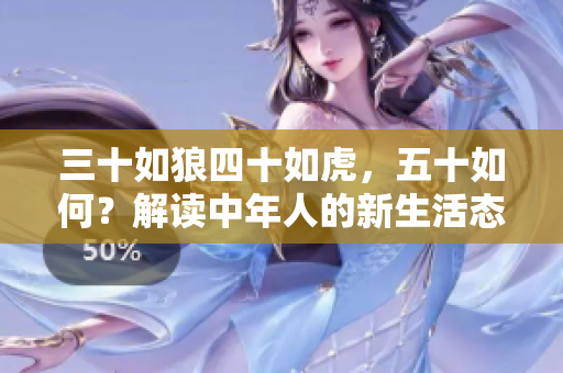 三十如狼四十如虎，五十如何？解讀中年人的新生活態(tài)度與發(fā)展追求