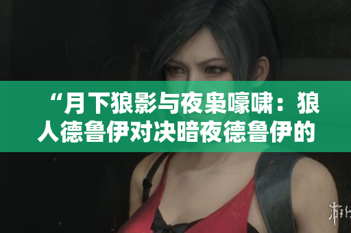 “月下狼影與夜梟嚎嘯：狼人德魯伊對決暗夜德魯伊的魔法之爭”