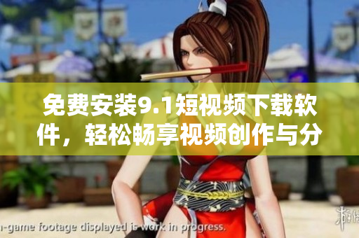 免費安裝9.1短視頻下載軟件，輕松暢享視頻創(chuàng)作與分享