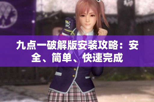九點(diǎn)一破解版安裝攻略：安全、簡(jiǎn)單、快速完成