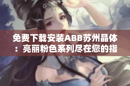 免費(fèi)下載安裝ABB蘇州晶體：亮麗粉色系列盡在您的指尖