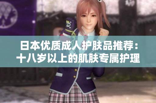日本優(yōu)質(zhì)成人護(hù)膚品推薦：十八歲以上的肌膚專屬護(hù)理