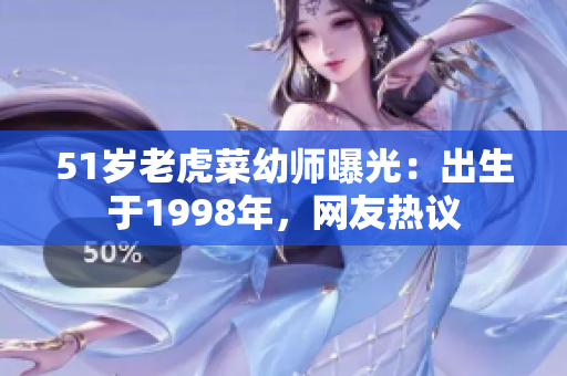 51歲老虎菜幼師曝光：出生于1998年，網(wǎng)友熱議