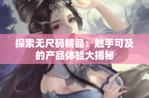 探索無尺碼精品：觸手可及的產(chǎn)品體驗(yàn)大揭秘