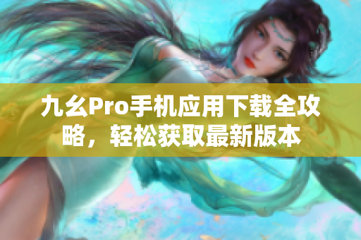九幺Pro手機(jī)應(yīng)用下載全攻略，輕松獲取最新版本