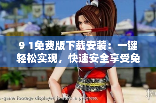 9 1免費版下載安裝：一鍵輕松實現(xiàn)，快速安全享受免費服務(wù)