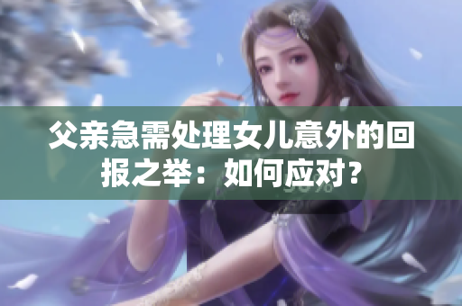 父親急需處理女兒意外的回報之舉：如何應(yīng)對？