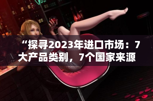 “探尋2023年進(jìn)口市場(chǎng)：7大產(chǎn)品類(lèi)別，7個(gè)國(guó)家來(lái)源，7種潛力發(fā)展路徑”